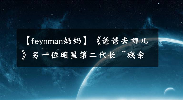 【feynman妈妈】《爸爸去哪儿》另一位明星第二代长“残余”
