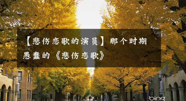 【悲伤恋歌的演员】那个时期愚蠢的《悲伤恋歌》