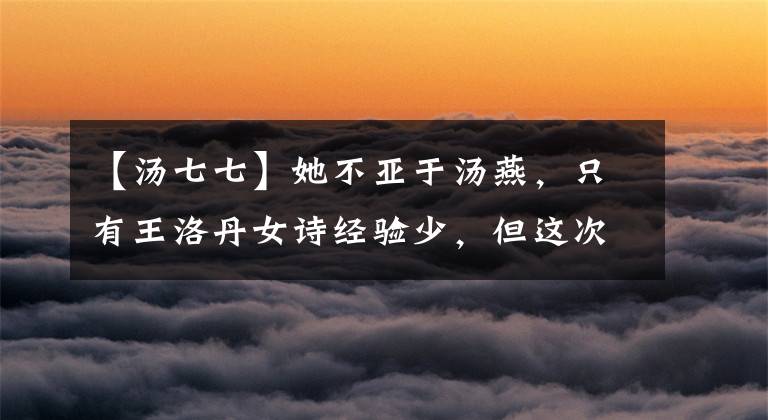 【汤七七】她不亚于汤燕,只有王洛丹女诗经验少,但这次她赢了!