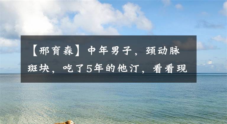【邢育森】中年男子,颈动脉斑块,吃了5年的他汀,看看现在的检查结果。