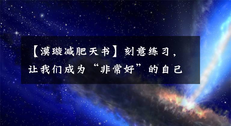 【漠璇减肥天书】刻意练习,让我们成为“非常好”的自己