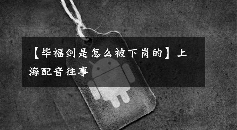 【毕福剑是怎么被下岗的】上海配音往事