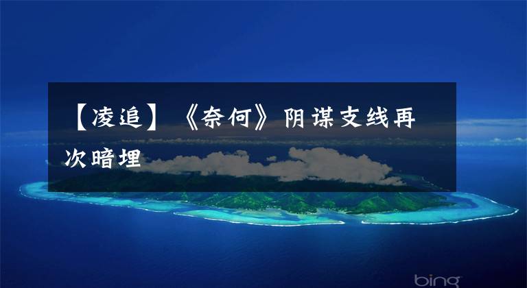 【凌追】《奈何》阴谋支线再次暗埋