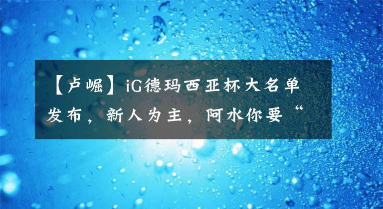 【卢崛】iG德玛西亚杯大名单发布，新人为主，阿水你要“流”向哪里？