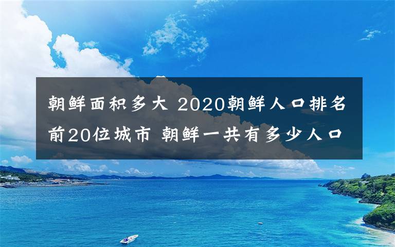 朝鲜面积多大 2020朝鲜人口排名前20位城市 朝鲜一共有多少人口
