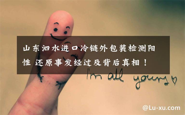 山东泗水进口冷链外包装检测阳性 还原事发经过及背后真相!