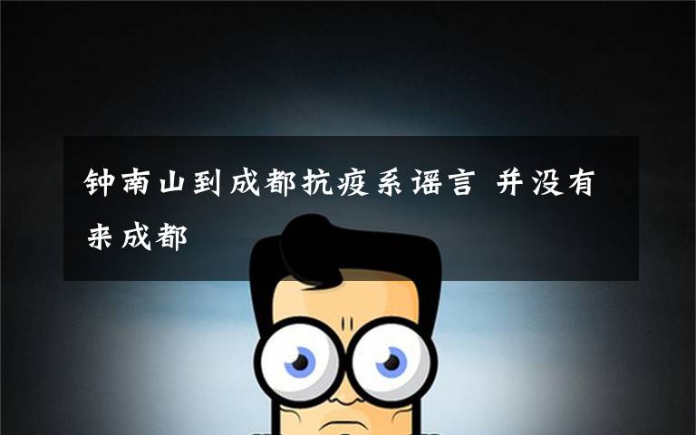 钟南山到成都抗疫系谣言 并没有来成都