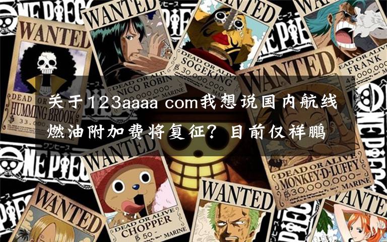 关于123aaaa com我想说国内航线燃油附加费将复征?目前仅祥鹏和瑞丽航空“预告”了