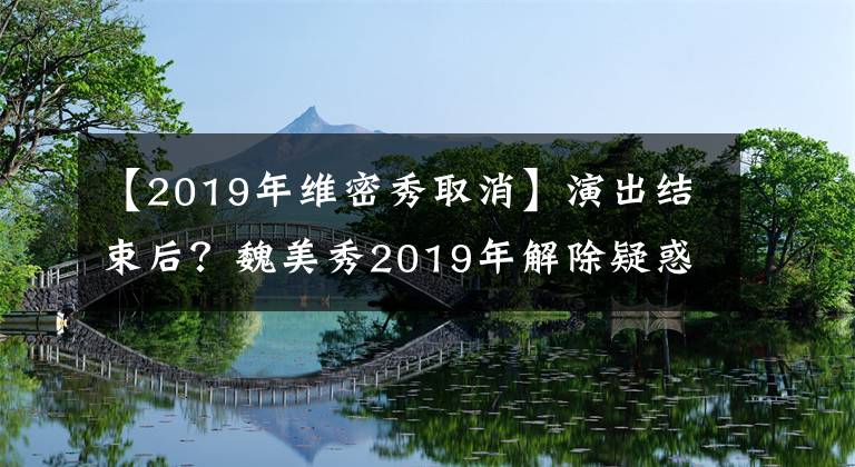 【2019年维密秀取消】演出结束后?魏美秀2019年解除疑惑