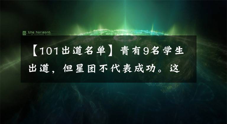【101出道名单】青有9名学生出道,但星团不代表成功。这几位未出道的学生是胜者