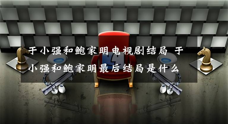 于小强和鲍家明电视剧结局 于小强和鲍家明最后结局是什么 生活启示录鲍家明