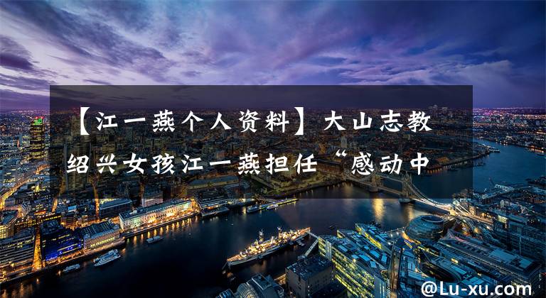 【江一燕个人资料】大山志教绍兴女孩江一燕担任“感动中国”候选人8年。