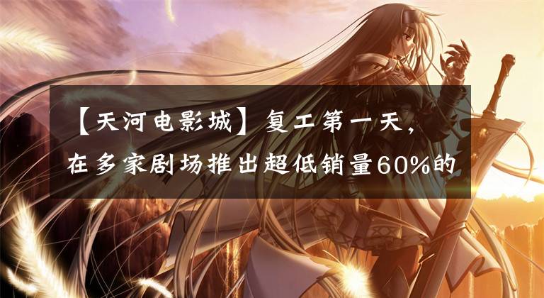 【天河电影城】复工第一天,在多家剧场推出超低销量60%的受访者愿意观看