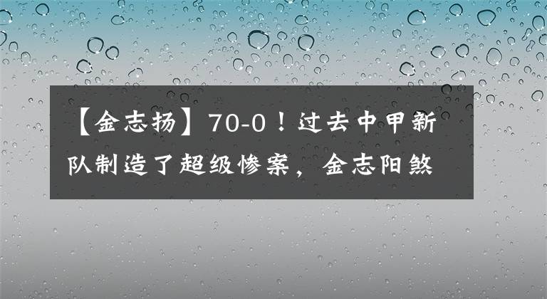【金志扬】70-0！过去中甲新队制造了超级惨案，金志阳煞费苦心，害怕破坏。