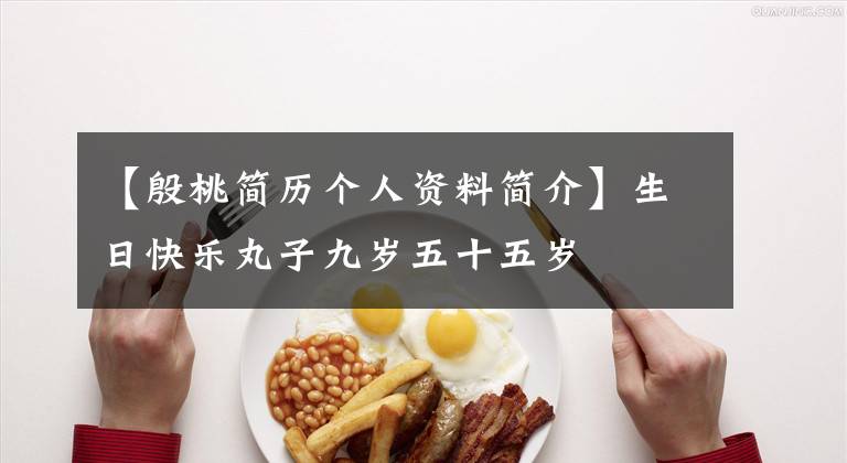 【殷桃简历个人资料简介】生日快乐丸子九岁五十五岁