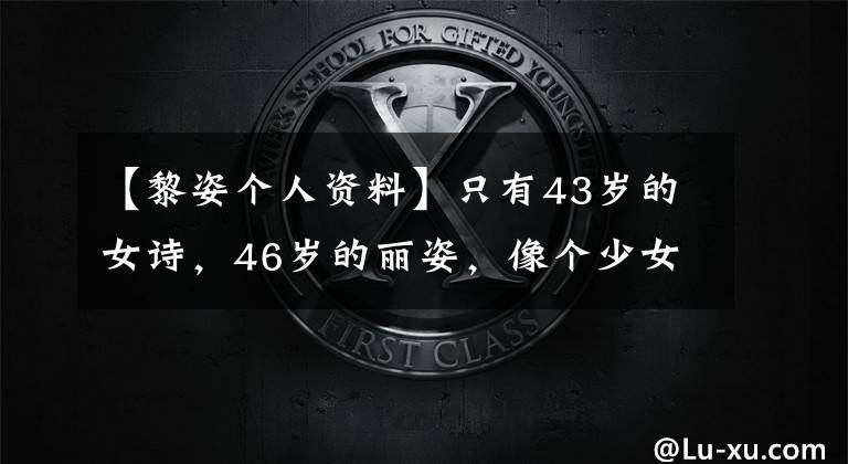 【黎姿个人资料】只有43岁的女诗,46岁的丽姿,像个少女。恒星都可以这样航行吗?