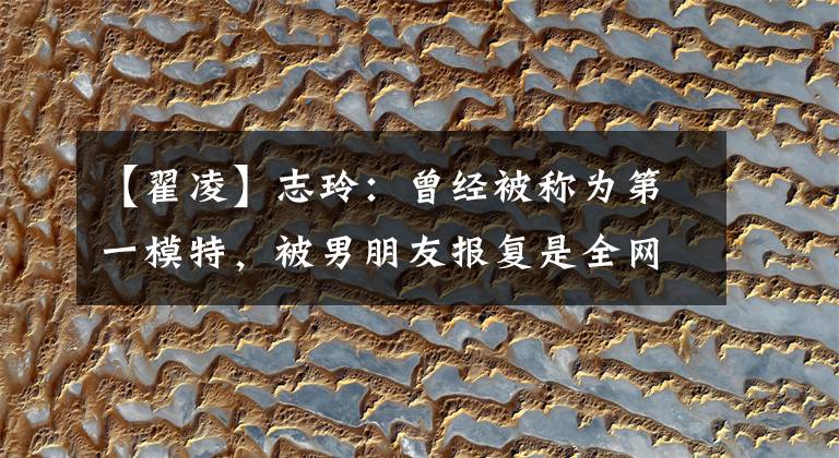 【翟凌】志玲:曾经被称为第一模特,被男朋友报复是全网知道的,婚后子女幸福美满。