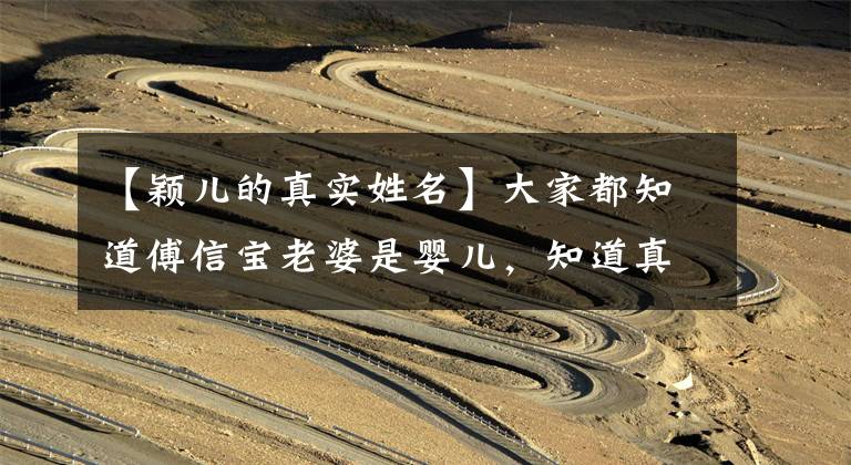 【颖儿的真实姓名】大家都知道傅信宝老婆是婴儿,知道真名的话,外号更好听