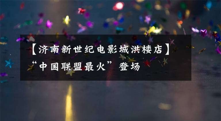 【济南新世纪电影城洪楼店】“中国联盟最火”登场