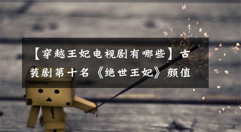 【穿越王妃电视剧有哪些】古装剧第十名《绝世王妃》颜值大的PK，谁是你心中的top  1？