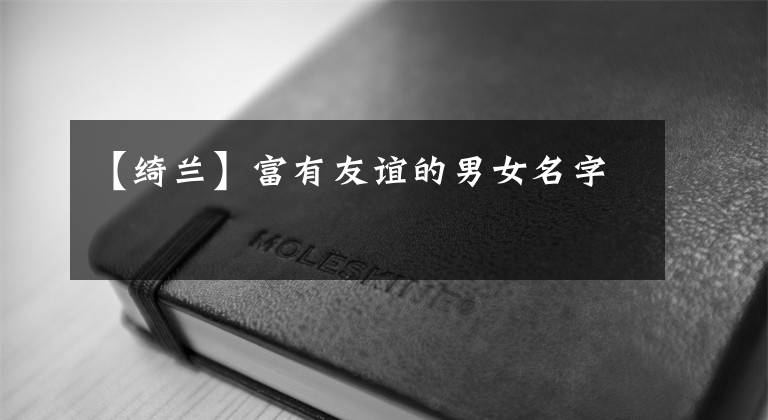 【绮兰】富有友谊的男女名字