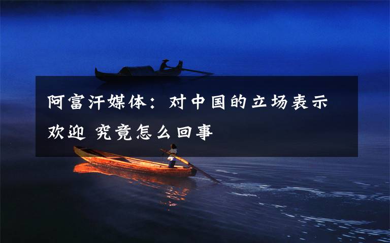 阿富汗媒体:对中国的立场表示欢迎 究竟怎么回事