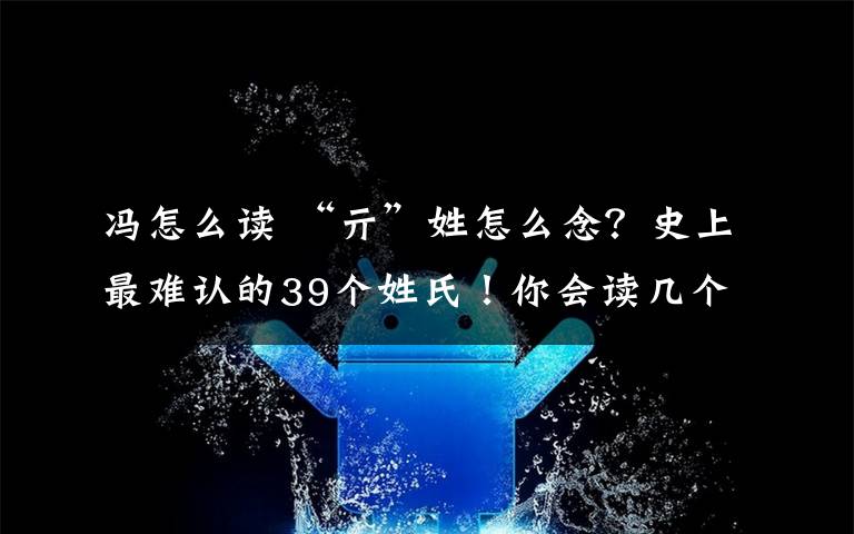 冯怎么读 “亓”姓怎么念?史上最难认的39个姓氏!你会读几个?