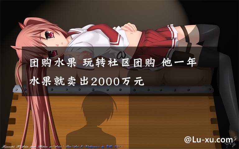 团购水果 玩转社区团购 他一年水果就卖出2000万元