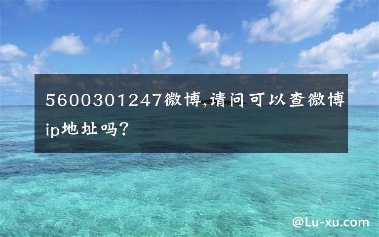 5600301247微博,请问可以查微博ip地址吗?