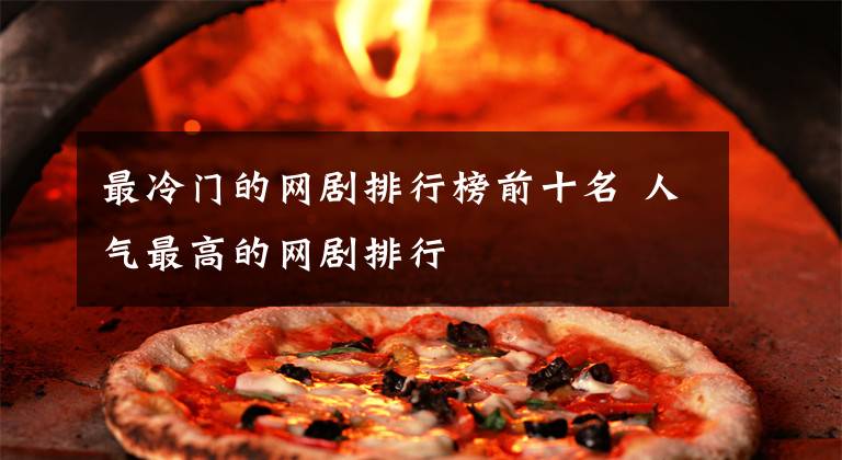 最冷门的网剧排行榜前十名 人气最高的网剧排行