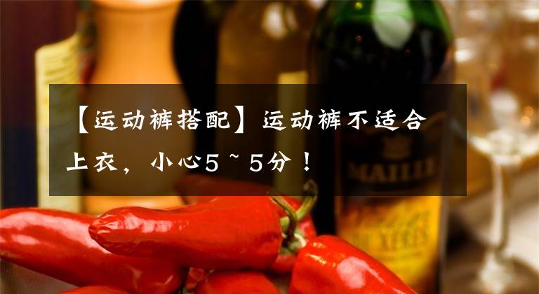 【运动裤搭配】运动裤不适合上衣,小心5 ~ 5分!