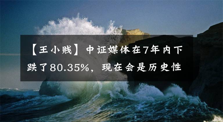 【王小贱】中证媒体在7年内下跌了80.35%,现在会是历史性的机会吗?