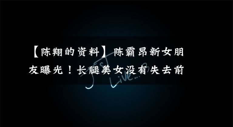【陈翔的资料】陈霸昂新女朋友曝光！长腿美女没有失去前任，两人的恋爱拍得像老妇人一样