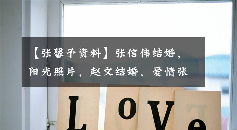 【张馨予资料】张信伟结婚,阳光照片,赵文结婚,爱情张信伟丈夫夏妾是谁?