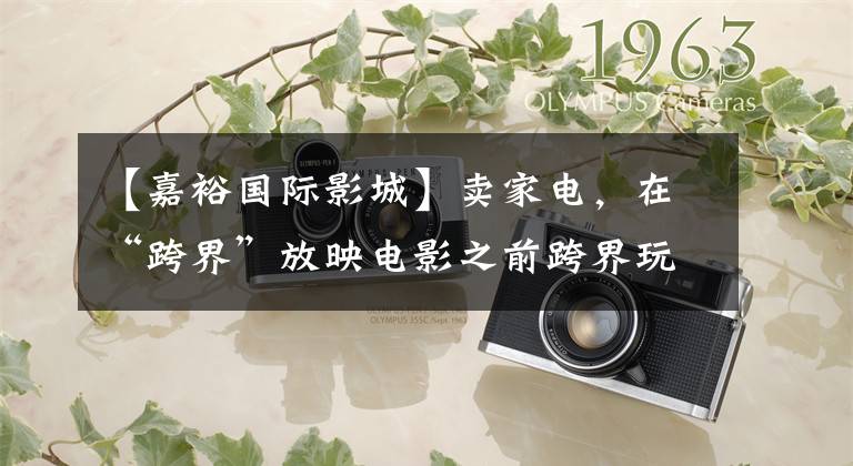 【嘉裕国际影城】卖家电，在“跨界”放映电影之前跨界玩耍。