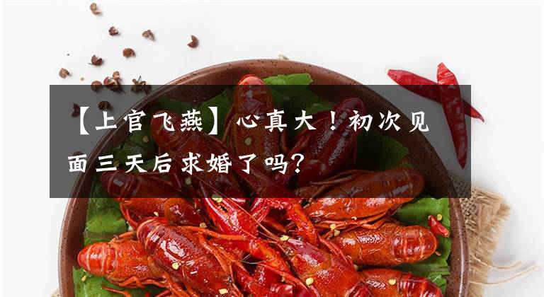【上官飞燕】心真大！初次见面三天后求婚了吗？