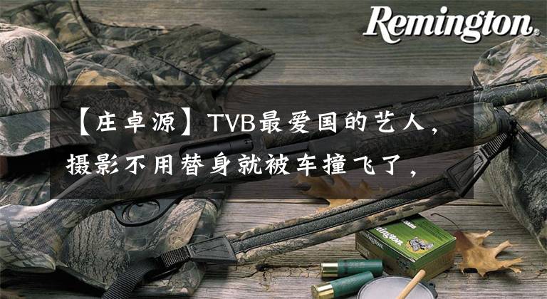【庄卓源】TVB最爱国的艺人，摄影不用替身就被车撞飞了，为了娶媳妇打工赚钱。
