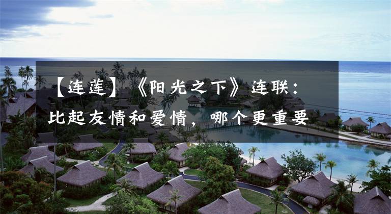 【连莲】《阳光之下》连联：比起友情和爱情，哪个更重要