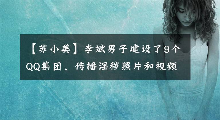 【苏小美】李斌男子建设了9个QQ集团,传播淫秽照片和视频,达到16万人。