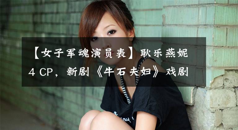 【女子军魂演员表】耿乐燕妮4 CP,新剧《牛石夫妇》戏剧集锦