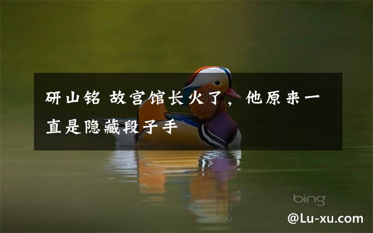 研山铭 故宫馆长火了，他原来一直是隐藏段子手