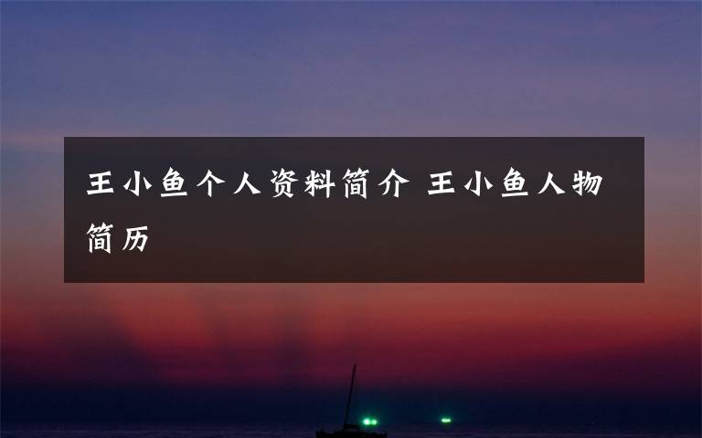 王小鱼个人资料简介 王小鱼人物简历