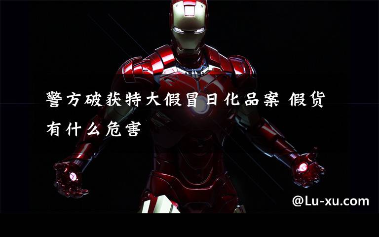 警方破获特大假冒日化品案 假货有什么危害