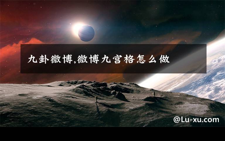 九卦微博,微博九宫格怎么做