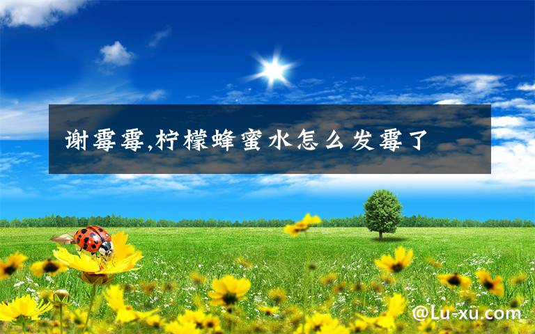 谢霉霉,柠檬蜂蜜水怎么发霉了