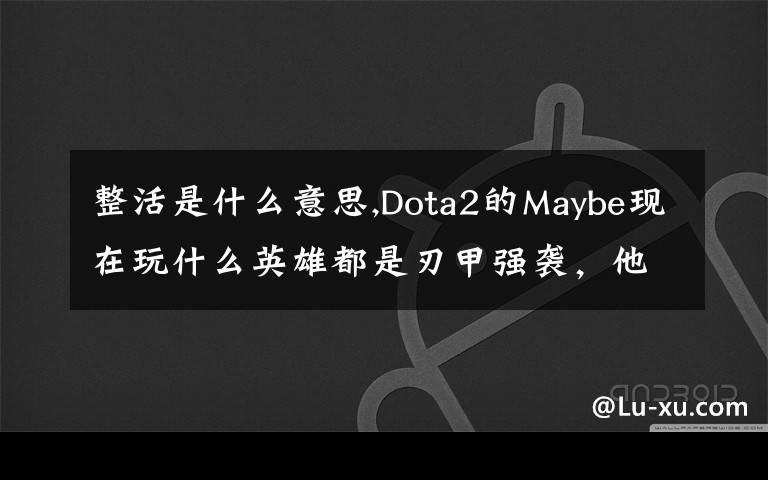 整活是什么意思,Dota2的Maybe现在玩什么英雄都是刃甲强袭，他这样是不是在
