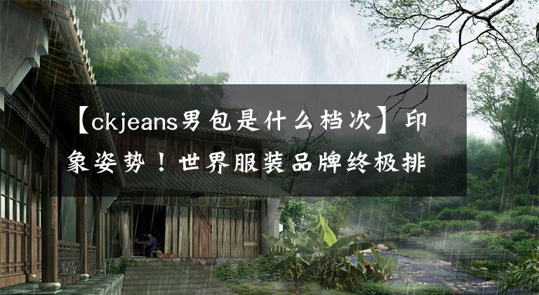 【ckjeans男包是什么档次】印象姿势!世界服装品牌终极排名