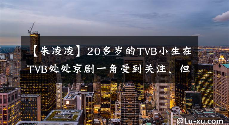 【朱凌凌】20多岁的TVB小生在TVB处处京剧一角受到关注,但被骂为阳光肌肉照片。