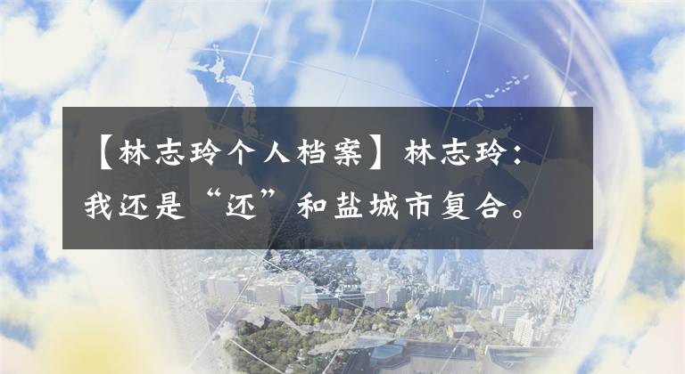【林志玲个人档案】林志玲:我还是“还”和盐城市复合。