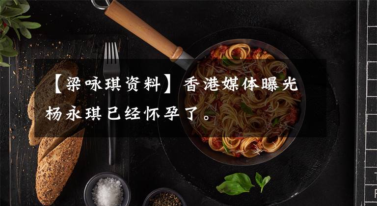 【梁咏琪资料】香港媒体曝光杨永琪已经怀孕了。